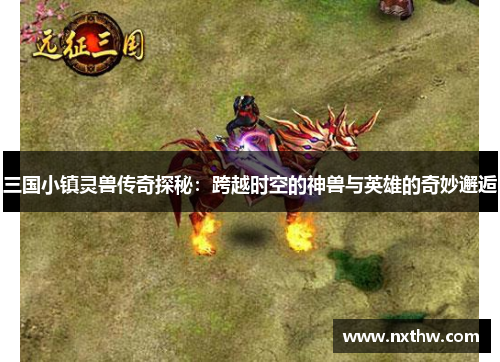 三国小镇灵兽传奇探秘：跨越时空的神兽与英雄的奇妙邂逅